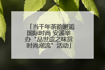 当千年茶韵邂逅国际时尚 安溪举办“品世遗之味赏时尚潮流”活动
