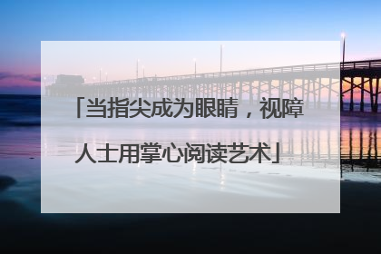 当指尖成为眼睛，视障人士用掌心阅读艺术