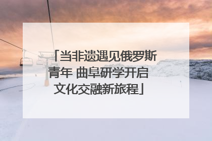 当非遗遇见俄罗斯青年 曲阜研学开启文化交融新旅程