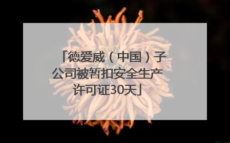 德爱威（中国）子公司被暂扣安全生产许可证30天