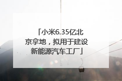 小米6.35亿北京拿地，拟用于建设新能源汽车工厂