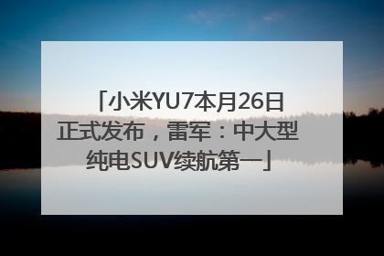 小米YU7本月26日正式发布，雷军：中大型纯电SUV续航第一