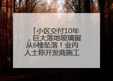 小区交付10年，巨大落地玻璃窗从6楼坠落！业内人士称开发商施工存严重隐患