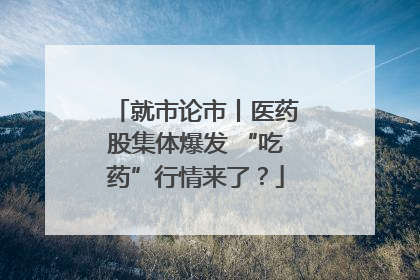 就市论市丨医药股集体爆发 “吃药”行情来了？