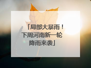 局部大暴雨！下周河南新一轮降雨来袭
