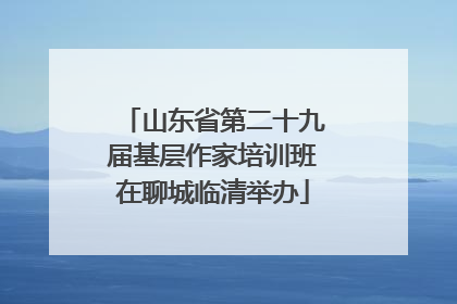 山东省第二十九届基层作家培训班在聊城临清举办