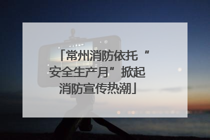 常州消防依托“安全生产月”掀起消防宣传热潮