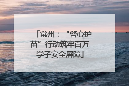 常州：“警心护苗”行动筑牢百万学子安全屏障