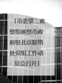 市委第二巡察组巡察市政府驻北京联络处党组工作动员会召开