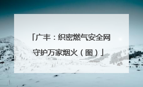 广丰：织密燃气安全网 守护万家烟火（图）