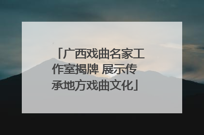 广西戏曲名家工作室揭牌 展示传承地方戏曲文化