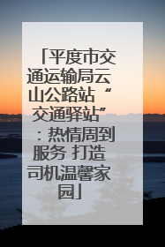 平度市交通运输局云山公路站“交通驿站”：热情周到服务 打造司机温馨家园