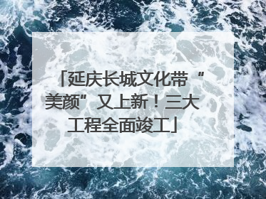 延庆长城文化带“美颜”又上新！三大工程全面竣工