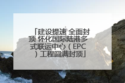 建设提速 全面封顶 怀化国际陆港多式联运中心（EPC）工程圆满封顶