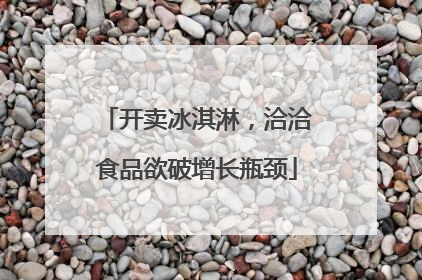 开卖冰淇淋，洽洽食品欲破增长瓶颈