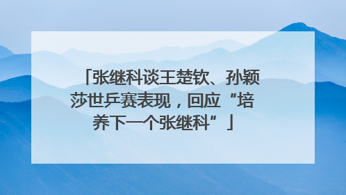 张继科谈王楚钦、孙颖莎世乒赛表现，回应“培养下一个张继科”