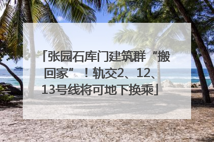 张园石库门建筑群“搬回家”！轨交2、12、13号线将可地下换乘
