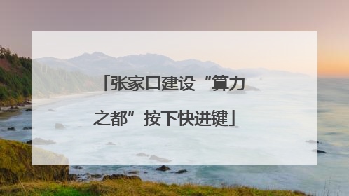 张家口建设“算力之都”按下快进键