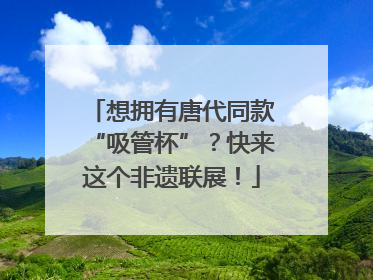 想拥有唐代同款“吸管杯”？快来这个非遗联展！