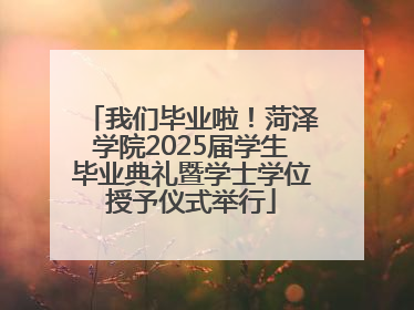 我们毕业啦！菏泽学院2025届学生毕业典礼暨学士学位授予仪式举行