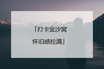 打卡金沙窝 怀旧感拉满