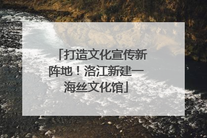 打造文化宣传新阵地！洛江新建一海丝文化馆