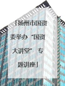扬州市国资委举办“国资大讲堂” 专题讲座