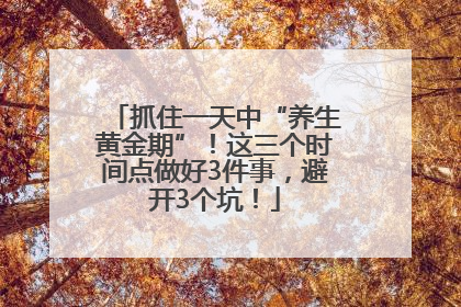 抓住一天中“养生黄金期”！这三个时间点做好3件事，避开3个坑！