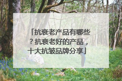 抗衰老产品有哪些？抗衰老好的产品，十大抗皱品牌分享
