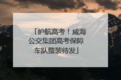 护航高考！威海公交集团高考保障车队整装待发