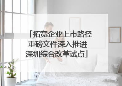 拓宽企业上市路径 重磅文件深入推进深圳综合改革试点