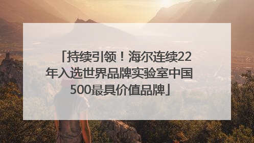 持续引领！海尔连续22年入选世界品牌实验室中国500最具价值品牌