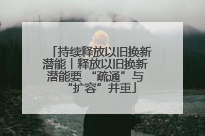 持续释放以旧换新潜能丨释放以旧换新潜能要 “疏通”与“扩容”并重