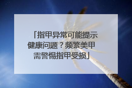 指甲异常可能提示健康问题？频繁美甲需警惕指甲受损