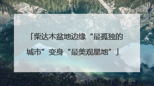 柴达木盆地边缘“最孤独的城市”变身“最美观星地”