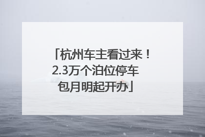 杭州车主看过来！2.3万个泊位停车包月明起开办