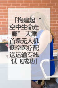构建起“空中生命走廊” 天津首条无人机低空医疗配送运输专线试飞成功