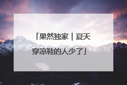 果然独家｜夏天穿凉鞋的人少了