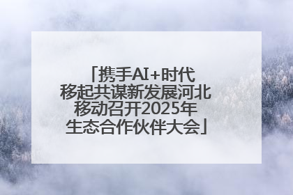 携手AI+时代 移起共谋新发展河北移动召开2025年生态合作伙伴大会