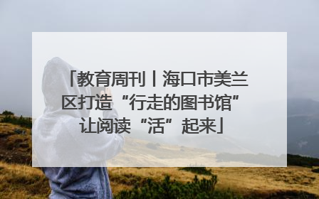 教育周刊丨海口市美兰区打造“行走的图书馆” 让阅读“活”起来
