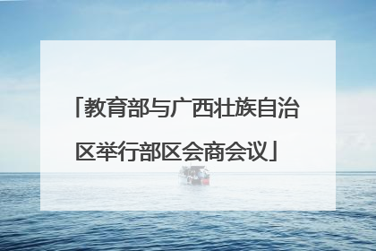 教育部与广西壮族自治区举行部区会商会议