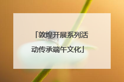 敦煌开展系列活动传承端午文化