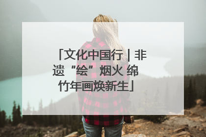 文化中国行｜非遗“绘”烟火 绵竹年画焕新生