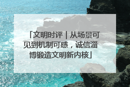 文明时评｜从场景可见到机制可感，诚信淄博锻造文明新内核