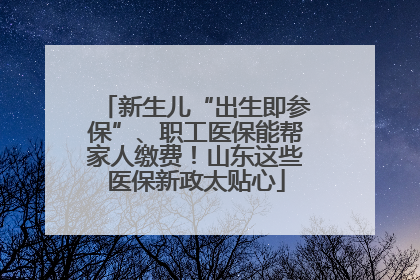 新生儿“出生即参保”、职工医保能帮家人缴费！山东这些医保新政太贴心