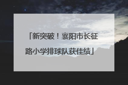 新突破！襄阳市长征路小学排球队获佳绩