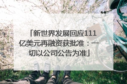 新世界发展回应111亿美元再融资获批准：一切以公司公告为准