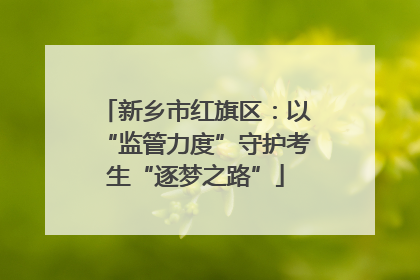 新乡市红旗区：以“监管力度”守护考生“逐梦之路”