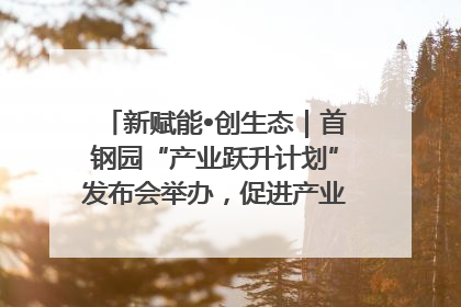 新赋能•创生态｜首钢园“产业跃升计划”发布会举办，促进产业合作交流走深走实