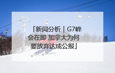 新闻分析｜G7峰会在即 加拿大为何要放弃达成公报